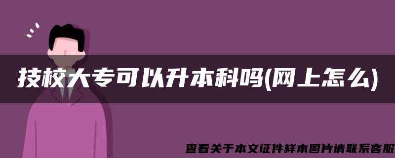 技校大专可以升本科吗(网上怎么) 技校大专可以升本科吗(网上怎么)