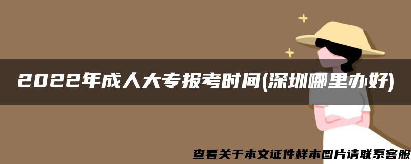 2022年成人大专报考时间(深圳哪里办好)