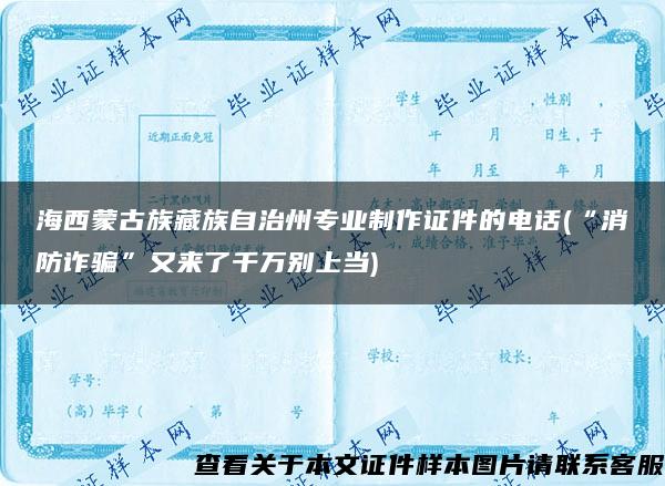 海西蒙古族藏族自治州专业制作证件的电话(“消防诈骗”又来了千万别上当)