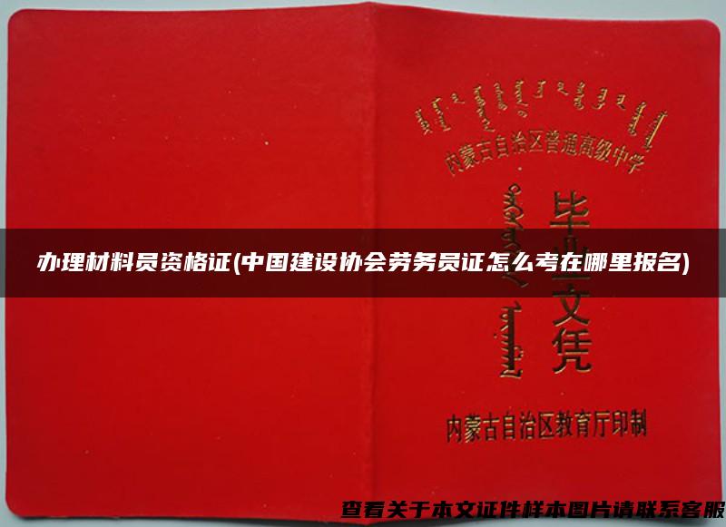 办理材料员资格证(中国建设协会劳务员证怎么考在哪里报名)