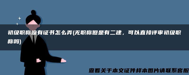 初级职称没有证书怎么弄(无职称但是有二建，可以直接评审初级职称吗)