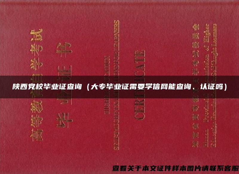 陕西党校毕业证查询（大专毕业证需要学信网能查询、认证吗）