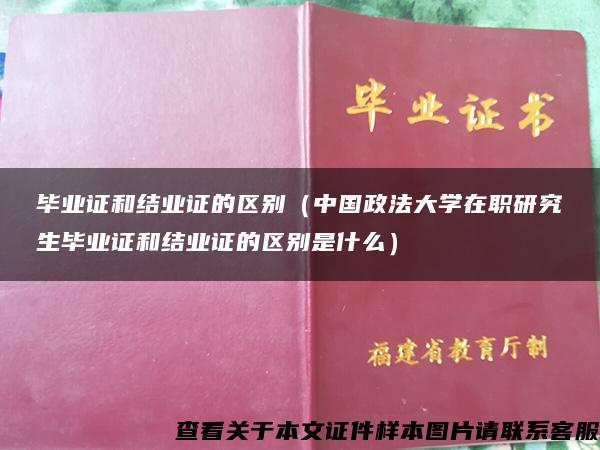 毕业证和结业证的区别（中国政法大学在职研究生毕业证和结业证的区别是什么）