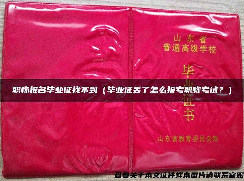职称报名毕业证找不到（毕业证丢了怎么报考职称考试？）