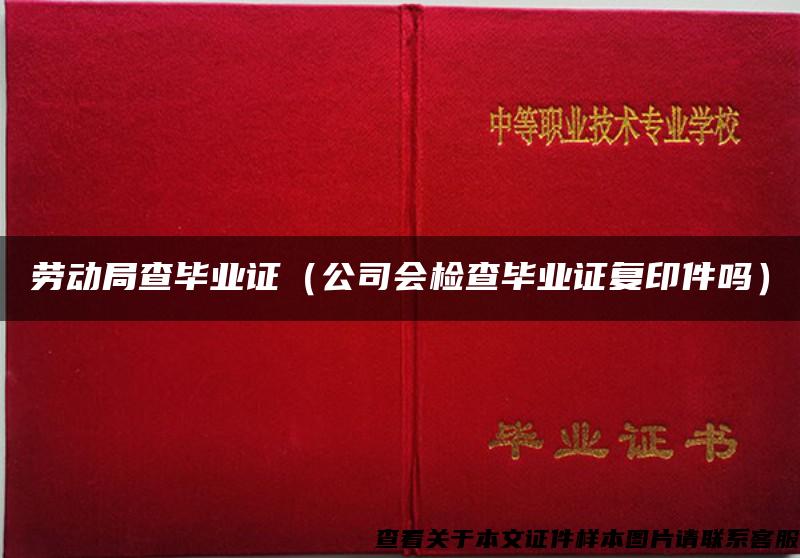 劳动局查毕业证（公司会检查毕业证复印件吗）