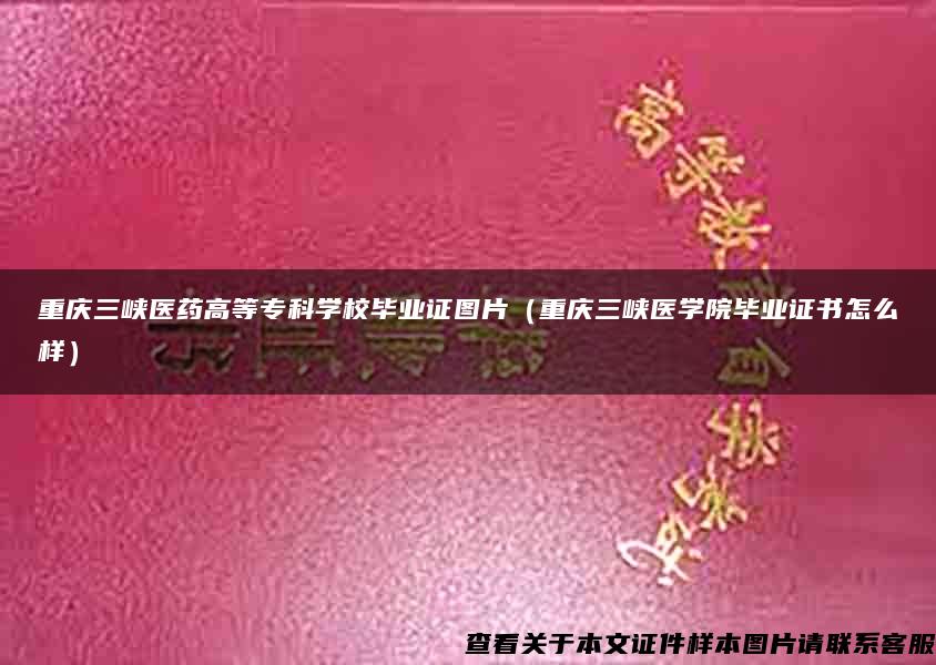 重庆三峡医药高等专科学校毕业证图片（重庆三峡医学院毕业证书怎么样）
