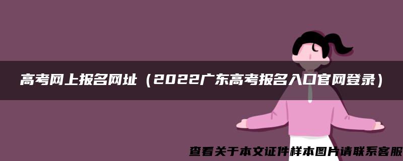 高考网上报名网址（2022广东高考报名入口官网登录）