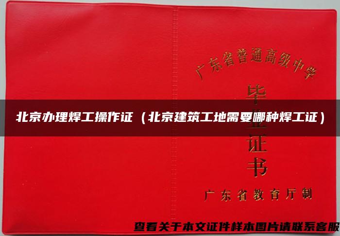 北京办理焊工操作证（北京建筑工地需要哪种焊工证）