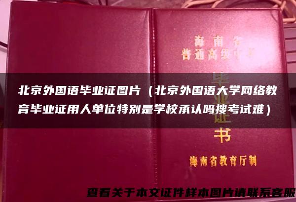北京外国语毕业证图片（北京外国语大学网络教育毕业证用人单位特别是学校承认吗搜考试难）