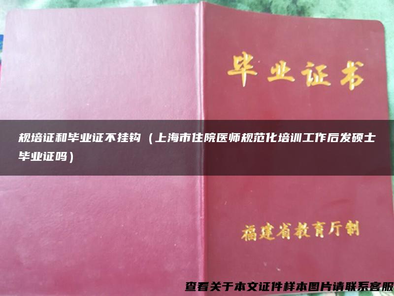 规培证和毕业证不挂钩（上海市住院医师规范化培训工作后发硕士毕业证吗）