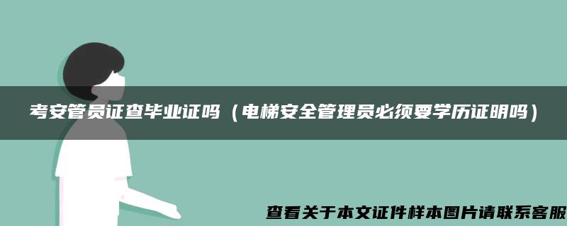 考安管员证查毕业证吗（电梯安全管理员必须要学历证明吗）