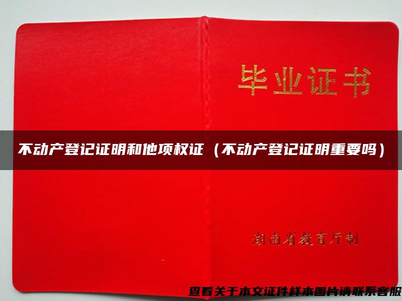 不动产登记证明和他项权证（不动产登记证明重要吗）