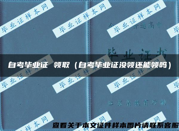 自考毕业证 领取（自考毕业证没领还能领吗）