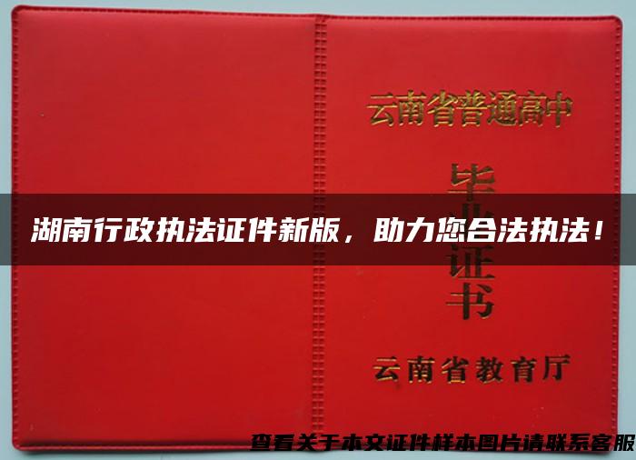 湖南行政执法证件新版，助力您合法执法！