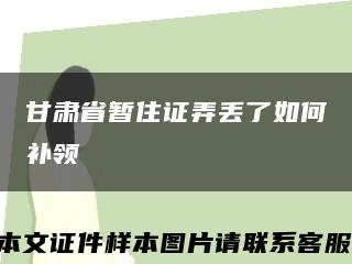 甘肃省暂住证弄丢了如何补领缩略图