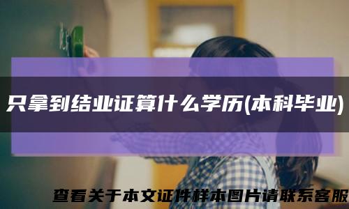 只拿到结业证算什么学历(本科毕业)缩略图