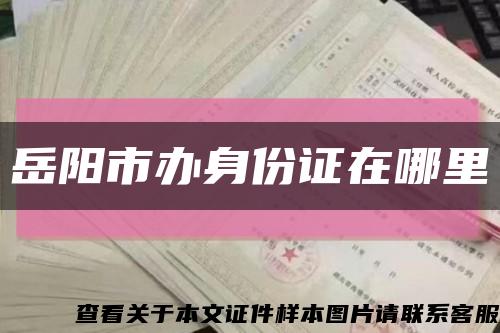 岳阳市办身份证在哪里缩略图