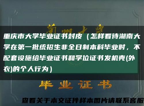 重庆市大学毕业证书封皮（怎样看待湖南大学在第一批统招生非全日制本科毕业时，不配套设施给毕业证书和学位证书发机壳(外衣)的个人行为）缩略图