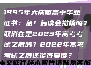 1995年大庆市高中毕业证书：急！复读会撤销吗？取消在是2023年高考考试之后吗？2022年高考考试之后还能否复读？缩略图