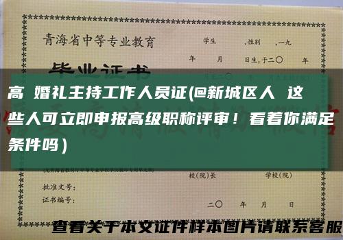 高級婚礼主持工作人员证(@新城区人 这些人可立即申报高级职称评审！看着你满足条件吗）缩略图