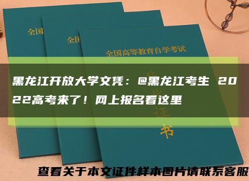 黑龙江开放大学文凭：@黑龙江考生 2022高考来了！网上报名看这里缩略图