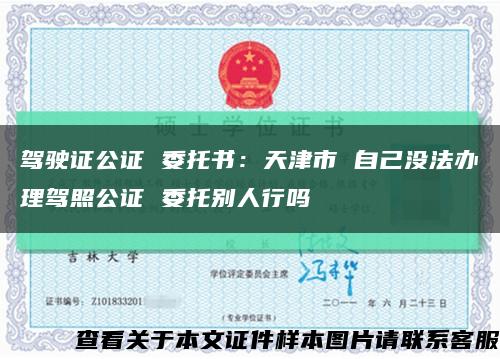 驾驶证公证 委托书：天津市 自己没法办理驾照公证 委托别人行吗缩略图