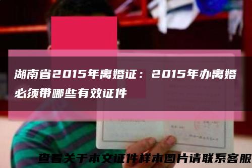 湖南省2015年离婚证：2015年办离婚必须带哪些有效证件缩略图