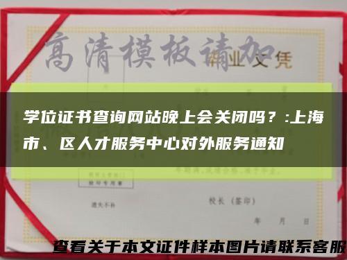 学位证书查询网站晚上会关闭吗？:上海市、区人才服务中心对外服务通知缩略图