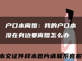 户口本离婚：我的户口本没在身边要离婚怎么办缩略图