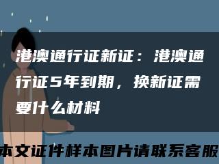 港澳通行证新证：港澳通行证5年到期，换新证需要什么材料缩略图