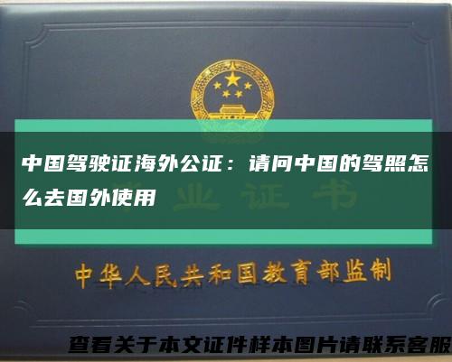 中国驾驶证海外公证：请问中国的驾照怎么去国外使用缩略图