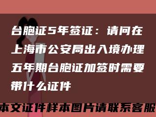 台胞证5年签证：请问在上海市公安局出入境办理五年期台胞证加签时需要带什么证件缩略图