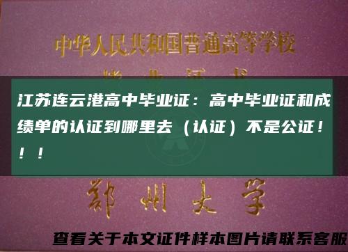 江苏连云港高中毕业证：高中毕业证和成绩单的认证到哪里去（认证）不是公证！！！缩略图