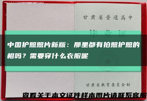 中国护照照片新版：那里都有拍照护照的相吗？需要穿什么衣服呢缩略图