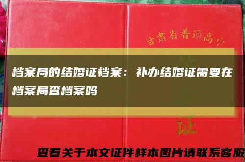 档案局的结婚证档案：补办结婚证需要在档案局查档案吗缩略图