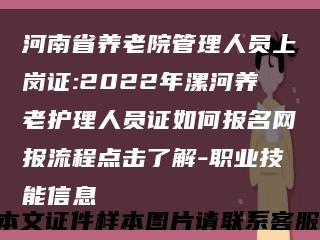 河南省养老院管理人员上岗证:2022年漯河养老护理人员证如何报名网报流程点击了解-职业技能信息缩略图