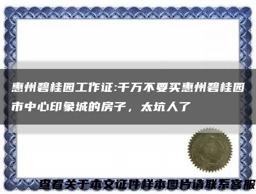 惠州碧桂园工作证:千万不要买惠州碧桂园市中心印象城的房子，太坑人了缩略图