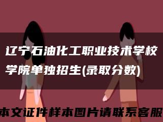 辽宁石油化工职业技术学校学院单独招生(录取分数)缩略图