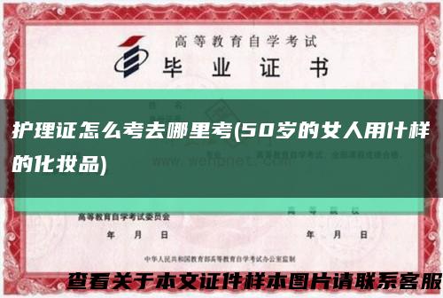 护理证怎么考去哪里考(50岁的女人用什样的化妆品)缩略图
