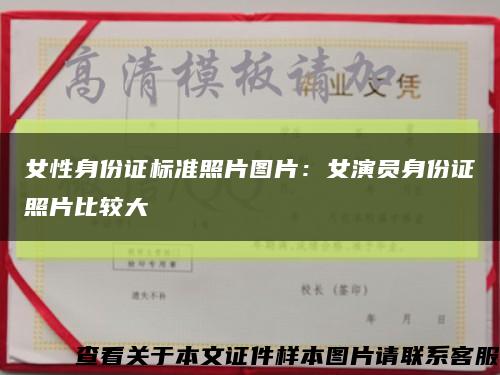 女性身份证标准照片图片：女演员身份证照片比较大缩略图