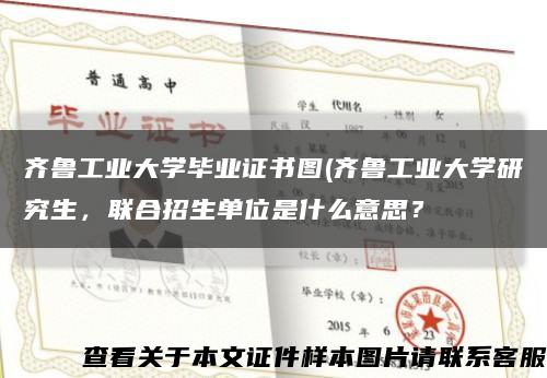齐鲁工业大学毕业证书图(齐鲁工业大学研究生，联合招生单位是什么意思？缩略图