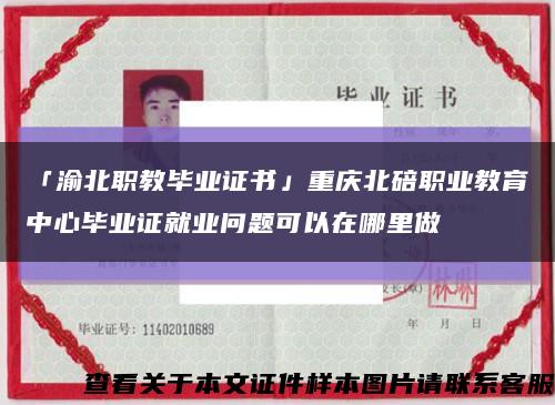 「渝北职教毕业证书」重庆北碚职业教育中心毕业证就业问题可以在哪里做缩略图