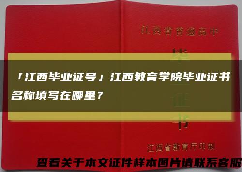 「江西毕业证号」江西教育学院毕业证书名称填写在哪里？缩略图