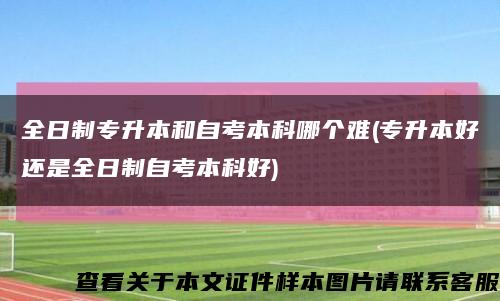 全日制专升本和自考本科哪个难(专升本好还是全日制自考本科好)缩略图