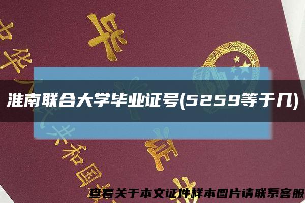 淮南联合大学毕业证号(5259等于几)缩略图