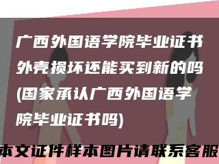 广西外国语学院毕业证书外壳损坏还能买到新的吗(国家承认广西外国语学院毕业证书吗)缩略图
