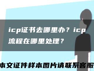 icp证书去哪里办？icp流程在哪里处理？缩略图