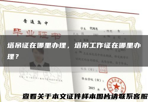 塔吊证在哪里办理，塔吊工作证在哪里办理？缩略图