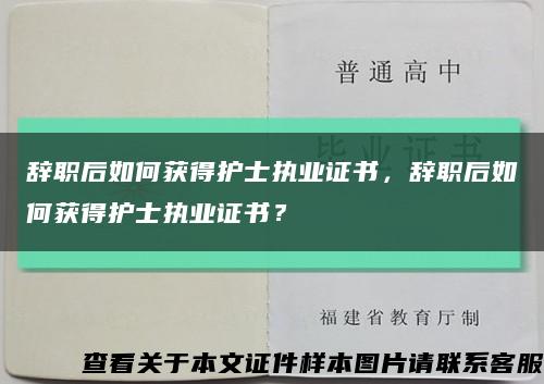 辞职后如何获得护士执业证书，辞职后如何获得护士执业证书？缩略图