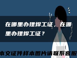 在哪里办理焊工证，在哪里办理焊工证？缩略图